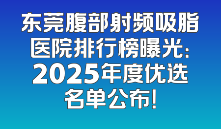 东莞腹部射频吸脂医院排行榜曝光：2025年度优选名单公布！