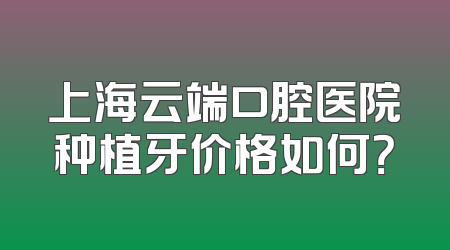 上海云端口腔医院种植牙价格如何？