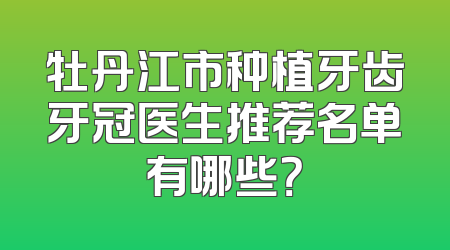 牡丹江市种植牙齿牙冠医生推荐名单有哪些？