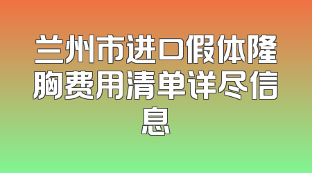 兰州市进口假体隆胸费用清单详尽信息
