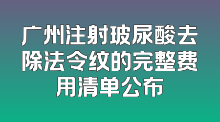 广州注射玻尿酸去除法令纹的完整费用清单公布