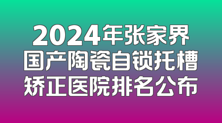 2024年张家界国产陶瓷自锁托槽矫正医院排名公布