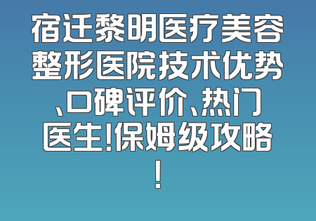 宿迁黎明医疗美容整形医院技术优势、口碑评价、热门医生！保姆级攻略！