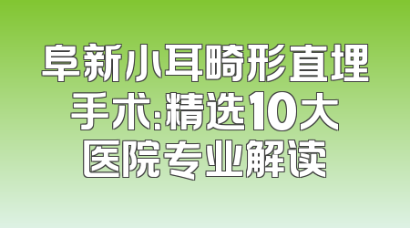 阜新小耳畸形直埋手术：精选10大医院专业解读