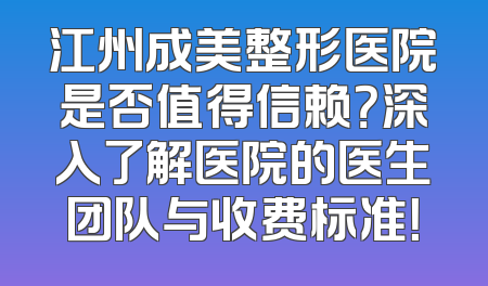 江州成美整形医院是否值得信赖？深入了解医院的医生团队与收费标准！