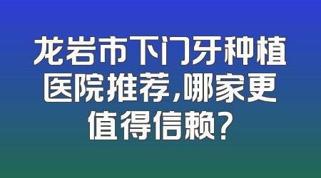 龙岩市下门牙种植医院推荐，哪家更值得信赖？