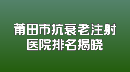 莆田市抗衰老注射医院排名揭晓