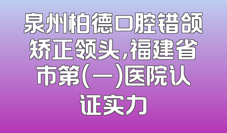泉州柏德口腔错颌矫正领头，福建省市第（一）医院认证实力