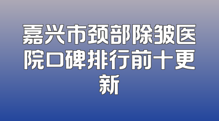 嘉兴市颈部除皱医院口碑排行前十更新