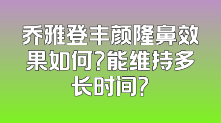 乔雅登丰颜隆鼻效果如何？能维持多长时间？