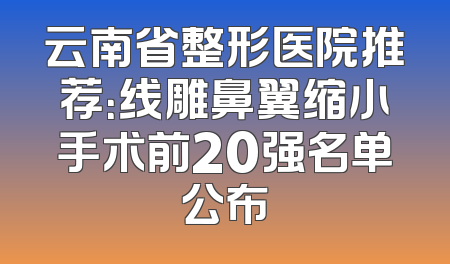 云南省整形医院推荐：线雕鼻翼缩小手术前20强名单公布