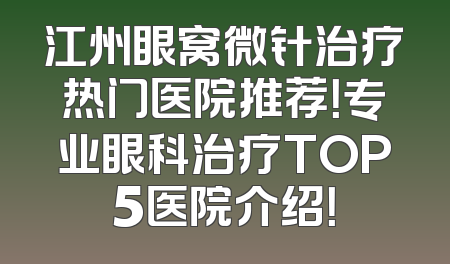 江州眼窝微针治疗热门医院推荐！专业眼科治疗TOP5医院介绍！