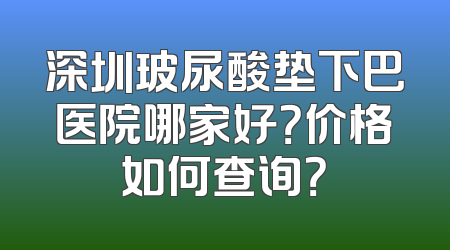 深圳玻尿酸垫下巴医院哪家好？价格如何查询？