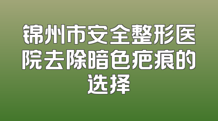 锦州市安全整形医院去除暗色疤痕的选择