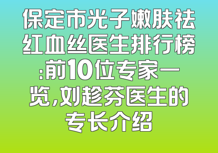 保定市光子嫩肤祛红血丝医生排行榜：前10位专家一览，刘趁芬医生的专长介绍