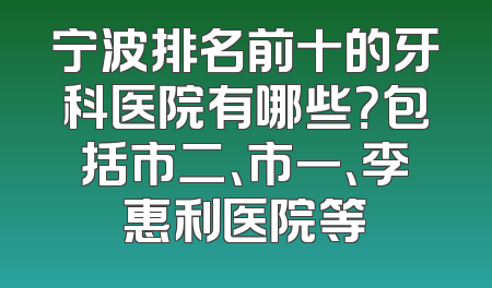 宁波排名前十的牙科医院有哪些？包括市二、市一、李惠利医院等