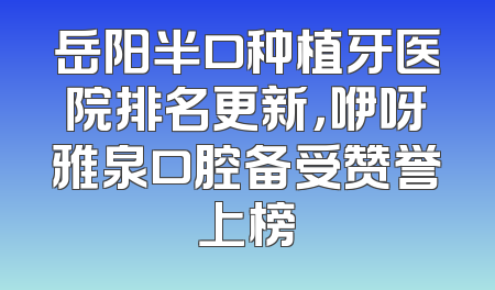 岳阳半口种植牙医院排名更新，咿呀雅泉口腔备受赞誉上榜