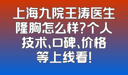 上海九院王涛医生隆胸怎么样？个人技术、口碑、价格等上线看！