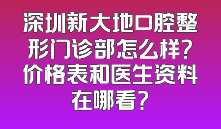 深圳新大地口腔整形门诊部怎么样？价格表和医生资料在哪看？