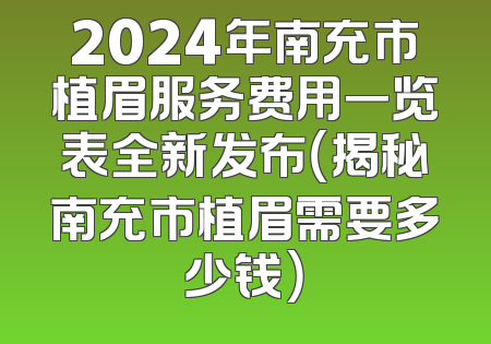 2024年南充市植眉服务费用一览表全新发布（揭秘南充市植眉需要多少钱）