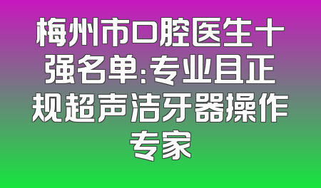 梅州市口腔医生十强名单：专业且正规超声洁牙器操作专家
