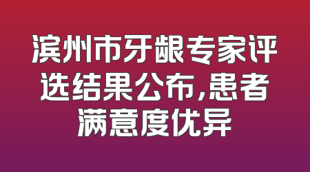 滨州市牙龈专家评选结果公布，患者满意度优异