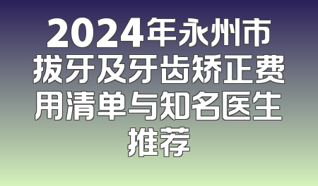 2024年永州市拔牙及牙齿矫正费用清单与知名医生推荐