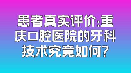 患者真实评价：重庆口腔医院的牙科技术究竟如何？