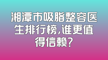 湘潭市吸脂整容医生排行榜，谁更值得信赖？