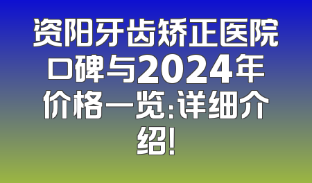 资阳牙齿矫正医院口碑与2024年价格一览：详细介绍！