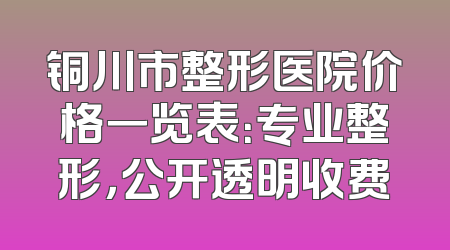 铜川市整形医院价格一览表：专业整形，公开透明收费