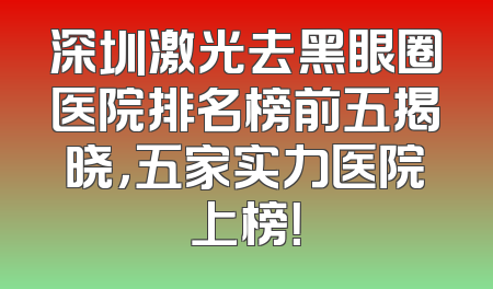 深圳激光去黑眼圈医院排名榜前五揭晓，五家实力医院上榜！
