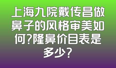上海九院戴传昌做鼻子的风格审美如何？隆鼻价目表是多少？