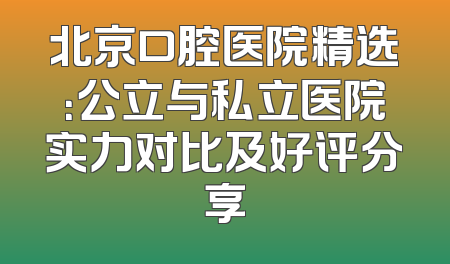 北京口腔医院精选：公立与私立医院实力对比及好评分享