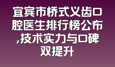 宜宾市桥式义齿口腔医生排行榜公布，技术实力与口碑双提升