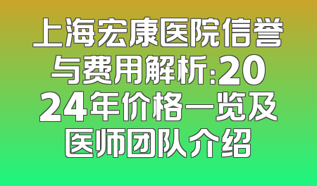 上海宏康医院信誉与费用解析：2024年价格一览及医师团队介绍