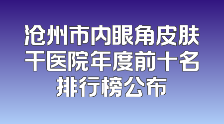 沧州市内眼角皮肤干医院年度前十名排行榜公布