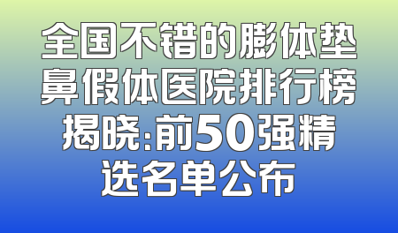 全国不错的膨体垫鼻假体医院排行榜揭晓：前50强精选名单公布