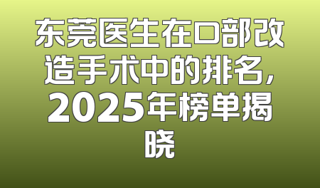 东莞医生在口部改造手术中的排名，2025年榜单揭晓