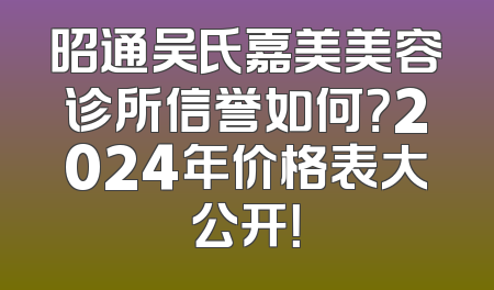 昭通吴氏嘉美美容诊所信誉如何？2024年价格表大公开！
