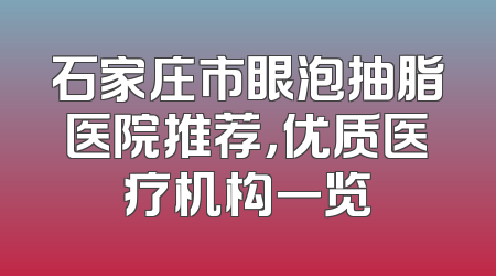 石家庄市眼泡抽脂医院推荐，优质医疗机构一览