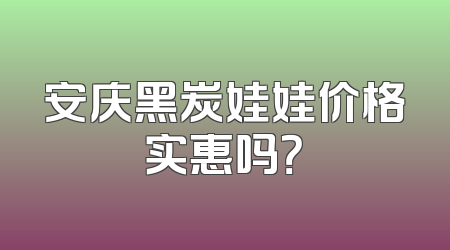 安庆黑炭娃娃价格实惠吗？