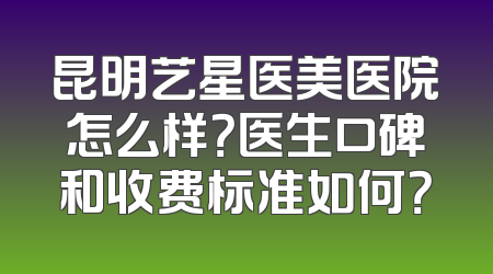 昆明艺星医美医院怎么样？医生口碑和收费标准如何？