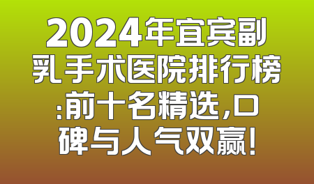 2024年宜宾副乳手术医院排行榜：前十名精选，口碑与人气双赢！