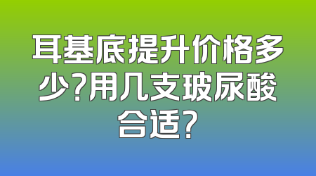 耳基底提升价格多少？用几支玻尿酸合适？
