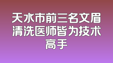 天水市前三名文眉清洗医师皆为技术高手