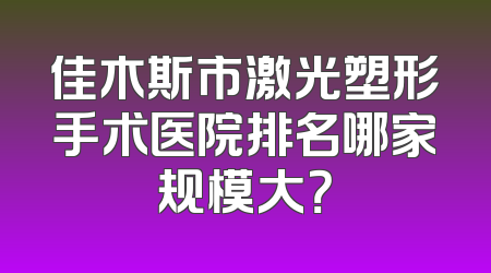 佳木斯市激光塑形手术医院排名哪家规模大？
