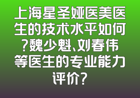 上海星圣娅医美医生的技术水平如何？魏少魁、刘春伟等医生的专业能力评价？