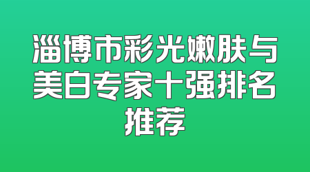 淄博市彩光嫩肤与美白专家十强排名推荐