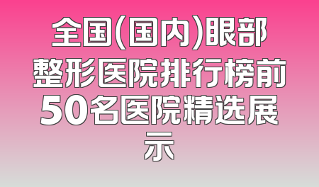 全国（国内）眼部整形医院排行榜前50名医院精选展示